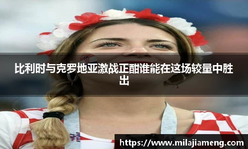 比利时与克罗地亚激战正酣谁能在这场较量中胜出